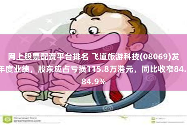 网上股票配资平台排名 飞道旅游科技(08069)发布年度业绩，股东应占亏损115.8万港元，同比收窄84.9%