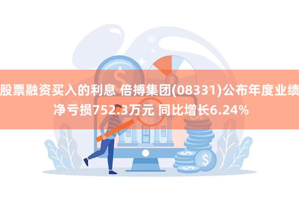 股票融资买入的利息 倍搏集团(08331)公布年度业绩 净亏损752.3万元 同比增长6.24%