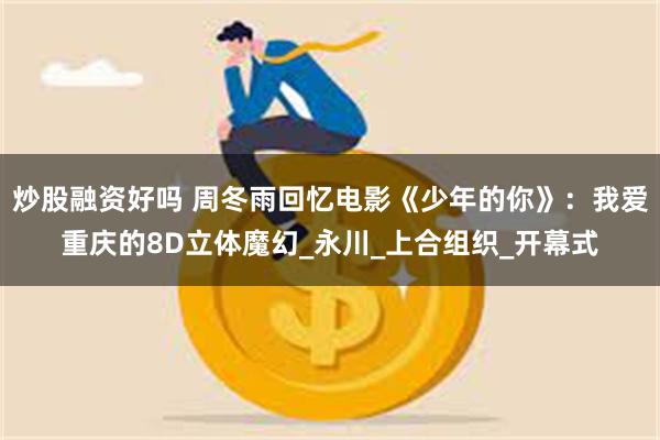 炒股融资好吗 周冬雨回忆电影《少年的你》：我爱重庆的8D立体魔幻_永川_上合组织_开幕式