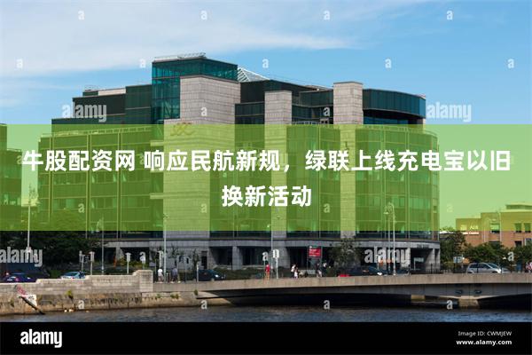 牛股配资网 响应民航新规，绿联上线充电宝以旧换新活动