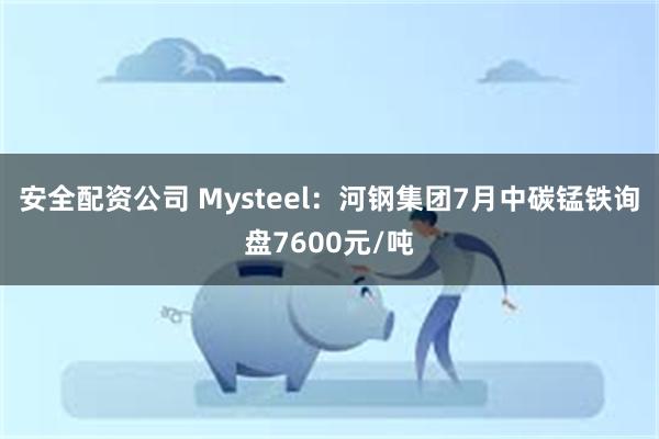 安全配资公司 Mysteel：河钢集团7月中碳锰铁询盘7600元/吨