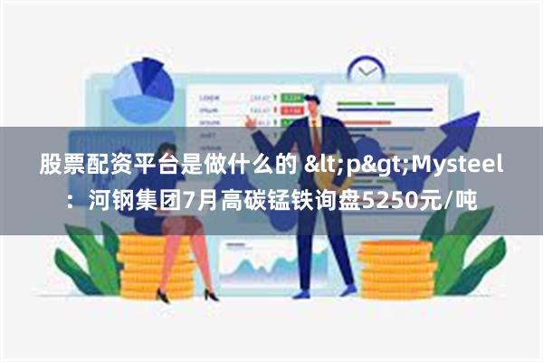 股票配资平台是做什么的 <p>Mysteel：河钢集团7月高碳锰铁询盘5250元/吨