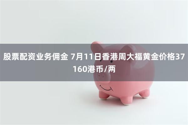 股票配资业务佣金 7月11日香港周大福黄金价格37160港币/两