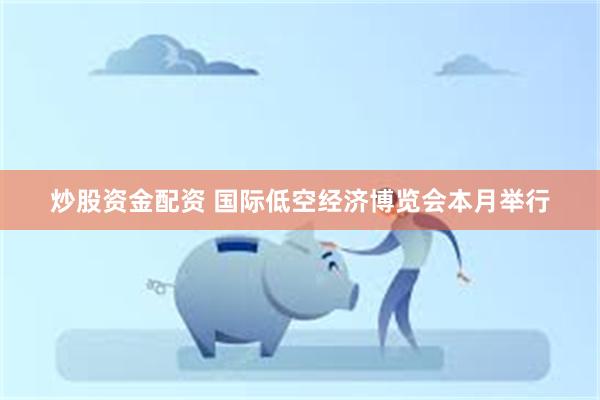 炒股资金配资 国际低空经济博览会本月举行