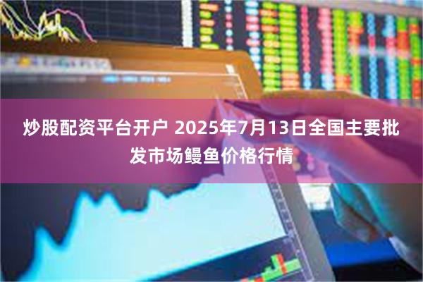 炒股配资平台开户 2025年7月13日全国主要批发市场鳗鱼价格行情