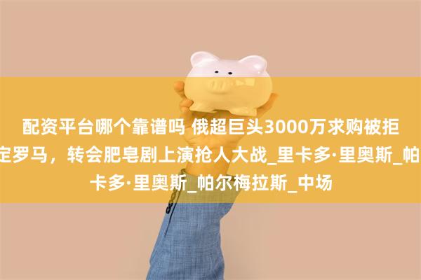 配资平台哪个靠谱吗 俄超巨头3000万求购被拒！巴西悍腰情定罗马，转会肥皂剧上演抢人大战_里卡多·里奥斯_帕尔梅拉斯_中场