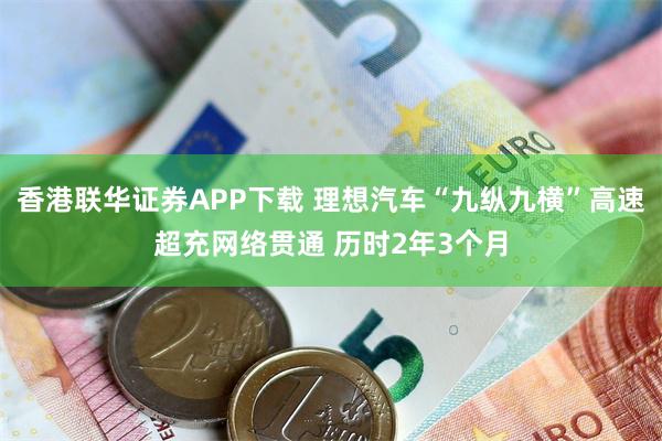 香港联华证券APP下载 理想汽车“九纵九横”高速超充网络贯通 历时2年3个月