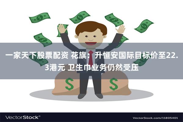一家天下股票配资 花旗：升恒安国际目标价至22.3港元 卫生巾业务仍然受压