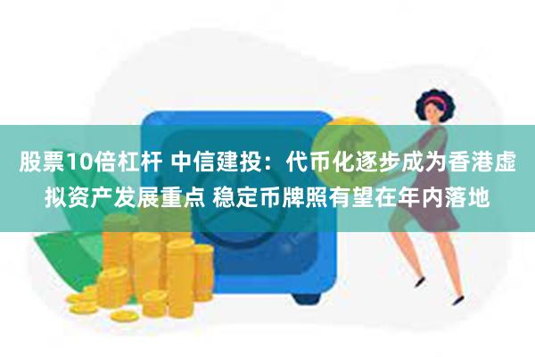 股票10倍杠杆 中信建投：代币化逐步成为香港虚拟资产发展重点 稳定币牌照有望在年内落地