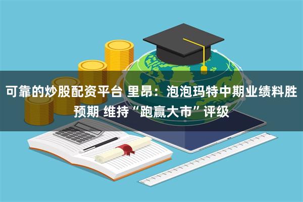 可靠的炒股配资平台 里昂：泡泡玛特中期业绩料胜预期 维持“跑赢大市”评级