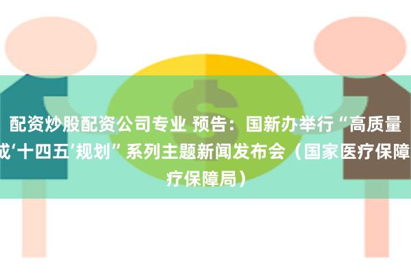 配资炒股配资公司专业 预告：国新办举行“高质量完成‘十四五’规划”系列主题新闻发布会（国家医疗保障局）