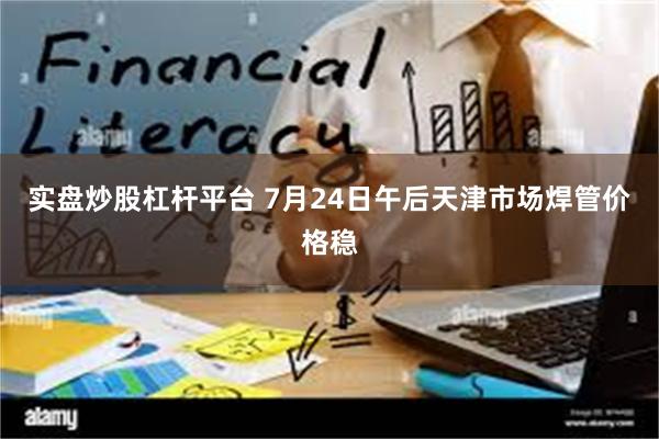 实盘炒股杠杆平台 7月24日午后天津市场焊管价格稳