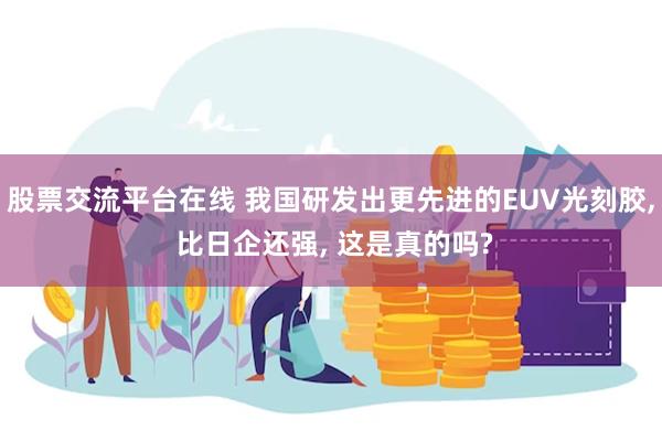 股票交流平台在线 我国研发出更先进的EUV光刻胶, 比日企还强, 这是真的吗?