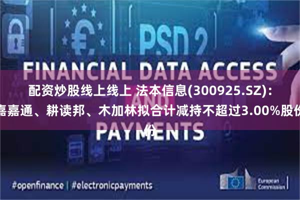 配资炒股线上线上 法本信息(300925.SZ)：嘉嘉通、耕读邦、木加林拟合计减持不超过3.00%股份