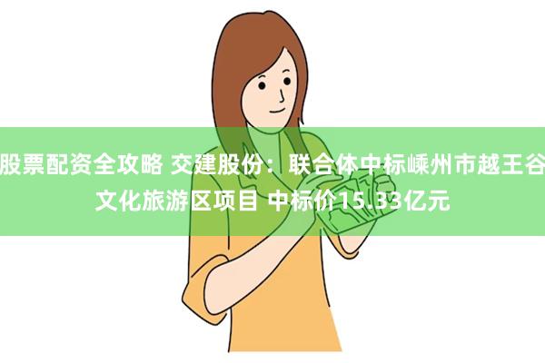 股票配资全攻略 交建股份：联合体中标嵊州市越王谷文化旅游区项目 中标价15.33亿元