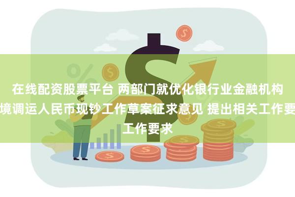 在线配资股票平台 两部门就优化银行业金融机构跨境调运人民币现钞工作草案征求意见 提出相关工作要求