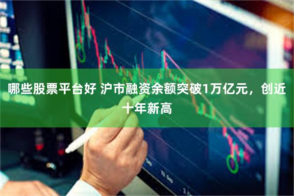 哪些股票平台好 沪市融资余额突破1万亿元，创近十年新高