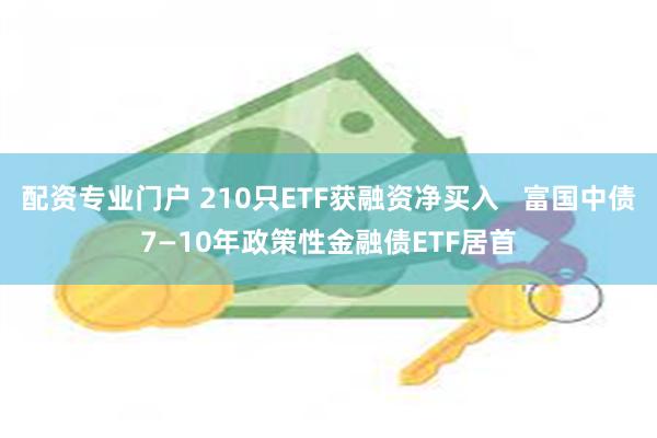 配资专业门户 210只ETF获融资净买入   富国中债7—10年政策性金融债ETF居首