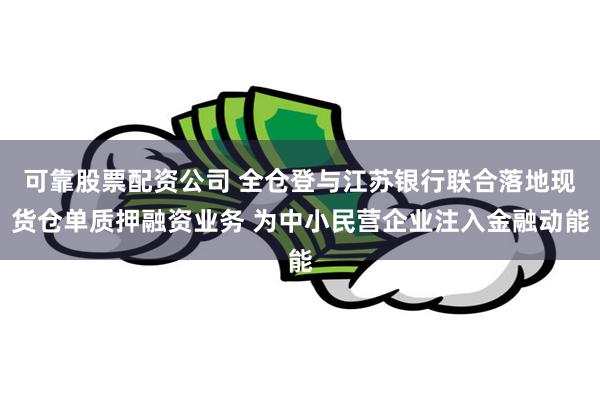 可靠股票配资公司 全仓登与江苏银行联合落地现货仓单质押融资业务 为中小民营企业注入金融动能