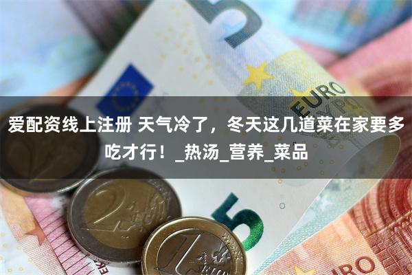 爱配资线上注册 天气冷了，冬天这几道菜在家要多吃才行！_热汤_营养_菜品