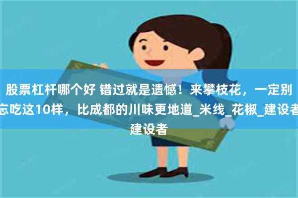 股票杠杆哪个好 错过就是遗憾！来攀枝花，一定别忘吃这10样，比成都的川味更地道_米线_花椒_建设者