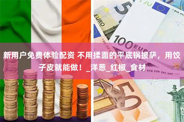 新用户免费体验配资 不用揉面的平底锅披萨，用饺子皮就能做！_洋葱_红椒_食材