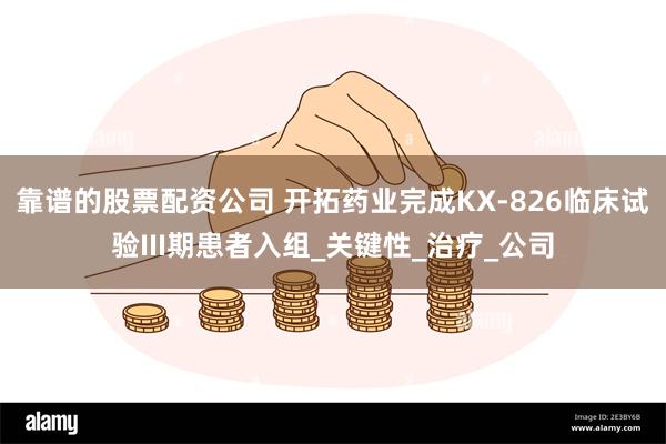 靠谱的股票配资公司 开拓药业完成KX-826临床试验III期患者入组_关键性_治疗_公司