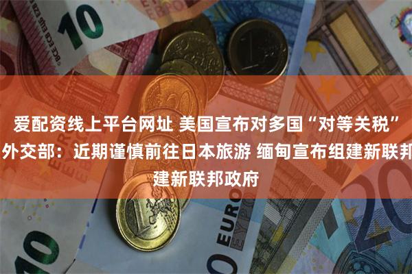 爱配资线上平台网址 美国宣布对多国“对等关税”税率 外交部：近期谨慎前往日本旅游 缅甸宣布组建新联邦政府