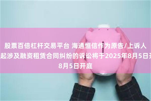 股票百倍杠杆交易平台 海通恒信作为原告/上诉人的2起涉及融资租赁合同纠纷的诉讼将于2025年8月5日开庭