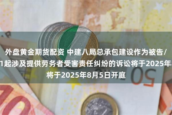 外盘黄金期货配资 中建八局总承包建设作为被告/被上诉人的1起涉及提供劳务者受害责任纠纷的诉讼将于2025年8月5日开庭