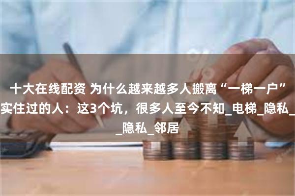 十大在线配资 为什么越来越多人搬离“一梯一户”？真实住过的人：这3个坑，很多人至今不知_电梯_隐私_邻居