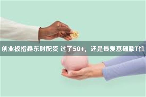 创业板指鑫东财配资 过了50+，还是最爱基础款T恤