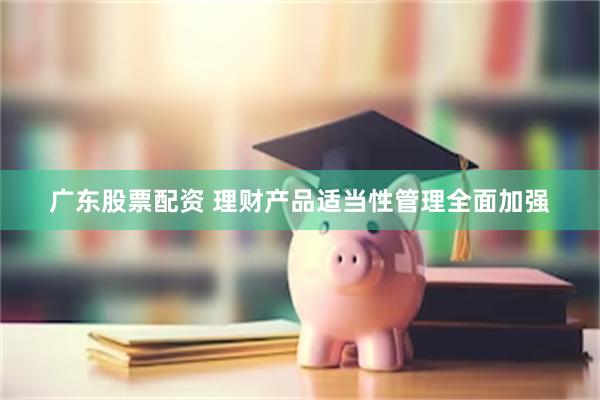 广东股票配资 理财产品适当性管理全面加强