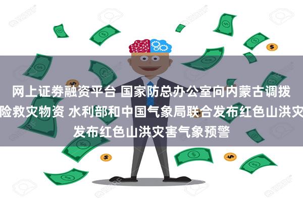 网上证劵融资平台 国家防总办公室向内蒙古调拨中央应急抢险救灾物资 水利部和中国气象局联合发布红色山洪灾害气象预警