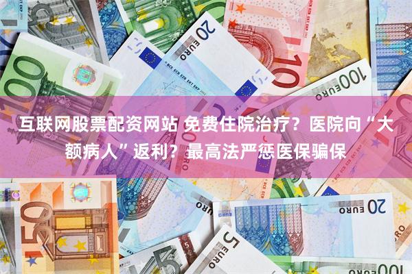 互联网股票配资网站 免费住院治疗？医院向“大额病人”返利？最高法严惩医保骗保