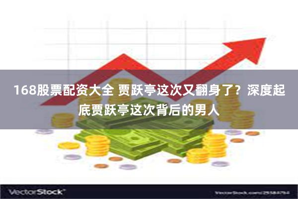 168股票配资大全 贾跃亭这次又翻身了？深度起底贾跃亭这次背后的男人