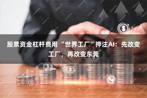 股票资金杠杆费用 “世界工厂”押注AI：先改变工厂，再改变东莞