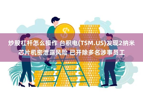 炒股杠杆怎么操作 台积电(TSM.US)发现2纳米芯片机密泄露风险 已开除多名涉事员工