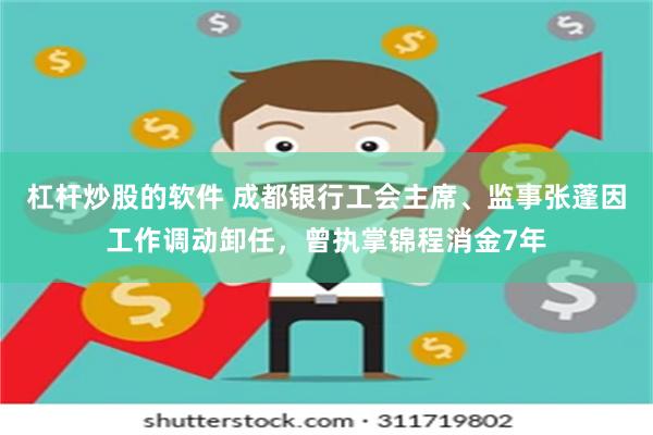 杠杆炒股的软件 成都银行工会主席、监事张蓬因工作调动卸任，曾执掌锦程消金7年