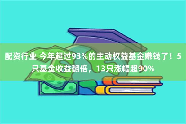 配资行业 今年超过93%的主动权益基金赚钱了！5只基金收益翻倍，13只涨幅超90%