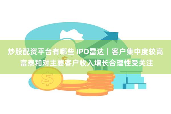 炒股配资平台有哪些 IPO雷达｜客户集中度较高 富泰和对主要客户收入增长合理性受关注