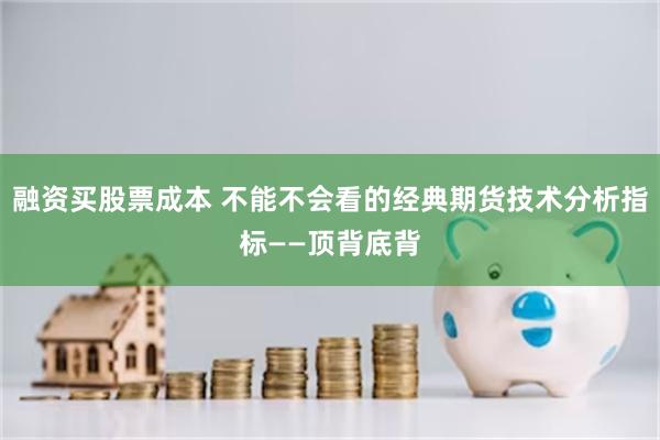 融资买股票成本 不能不会看的经典期货技术分析指标——顶背底背
