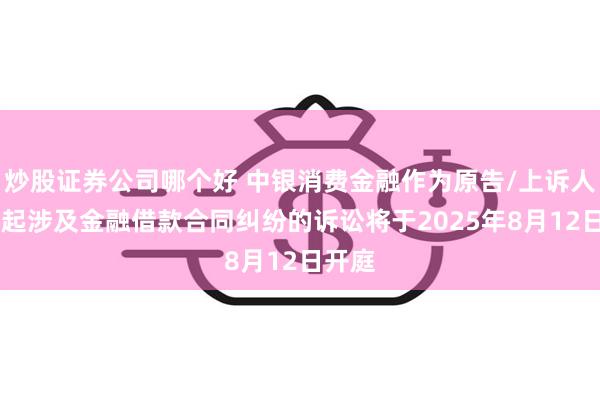 炒股证券公司哪个好 中银消费金融作为原告/上诉人的22起涉及金融借款合同纠纷的诉讼将于2025年8月12日开庭
