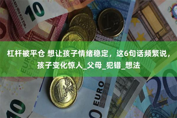 杠杆被平仓 想让孩子情绪稳定，这6句话频繁说，孩子变化惊人_父母_犯错_想法