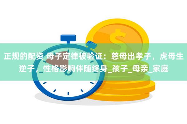正规的配资 母子定律被验证：慈母出孝子，虎母生逆子，性格影响伴随终身_孩子_母亲_家庭