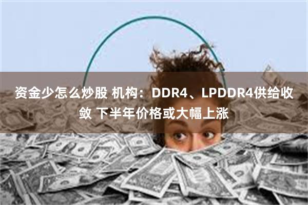 资金少怎么炒股 机构：DDR4、LPDDR4供给收敛 下半年价格或大幅上涨