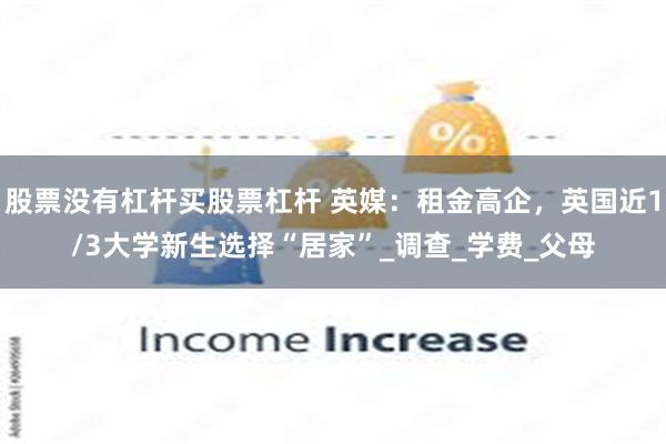 股票没有杠杆买股票杠杆 英媒：租金高企，英国近1/3大学新生选择“居家”_调查_学费_父母