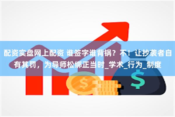 配资实盘网上配资 谁签字谁背锅？不！让抄袭者自有其罚，为导师松绑正当时_学术_行为_制度