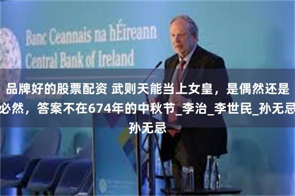 品牌好的股票配资 武则天能当上女皇，是偶然还是必然，答案不在674年的中秋节_李治_李世民_孙无忌