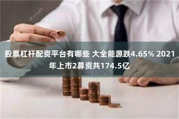 股票杠杆配资平台有哪些 大全能源跌4.65% 2021年上市2募资共174.5亿